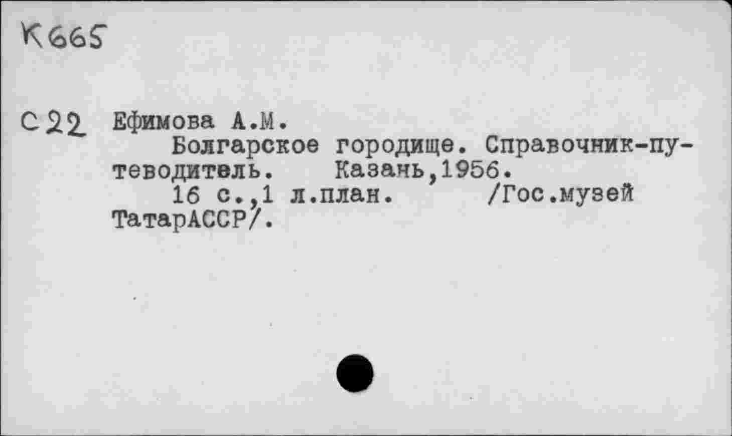 ﻿
С22. Ефимова А.М.
Болгарское городище. Справочник-путеводитель.	Казань,1956.
16 с.,1 л.план.	/Гос.музей
ТатарАССР/.